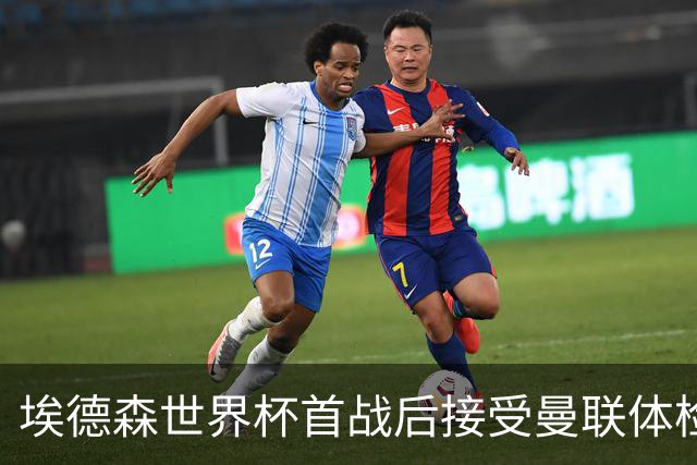 埃德森世界杯首战后接受曼联体检，周薪曝光！被看好适应英超原因揭秘